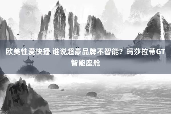 欧美性爱快播 谁说超豪品牌不智能？玛莎拉蒂GT智能座舱