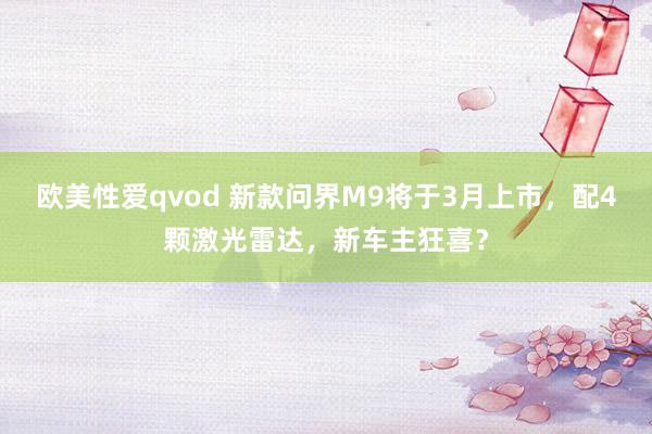 欧美性爱qvod 新款问界M9将于3月上市，配4颗激光雷达，新车主狂喜？