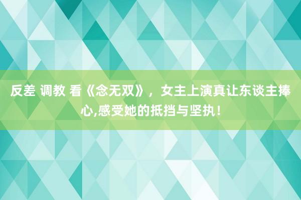 反差 调教 看《念无双》，女主上演真让东谈主捧心，感受她的抵挡与坚执！
