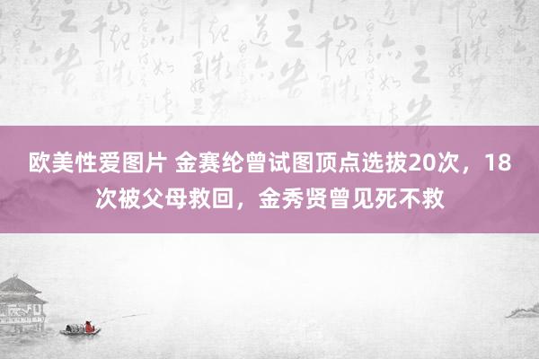 欧美性爱图片 金赛纶曾试图顶点选拔20次，18次被父母救回，金秀贤曾见死不救