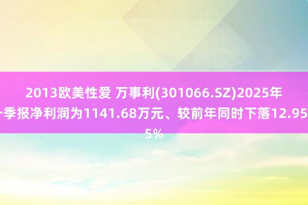 2013欧美性爱 万事利(301066.SZ)2025年一季报净利润为1141.68万元、较前年同时下落12.95%