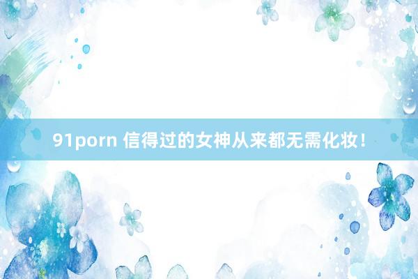 91porn 信得过的女神从来都无需化妆！