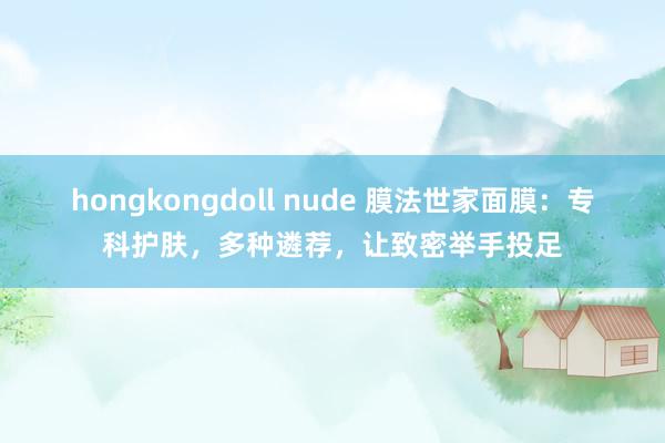 hongkongdoll nude 膜法世家面膜：专科护肤，多种遴荐，让致密举手投足