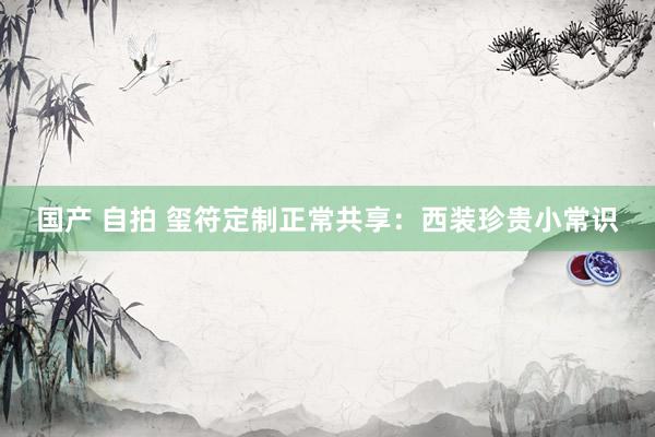 国产 自拍 玺符定制正常共享：西装珍贵小常识