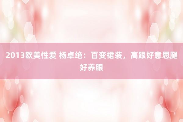 2013欧美性爱 杨卓绝：百变裙装，高跟好意思腿好养眼