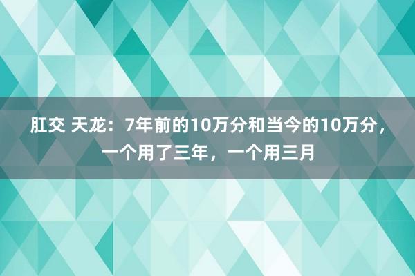肛交 天龙：7年前的10万分和当今的10万分，一个用了三年，一个用三月