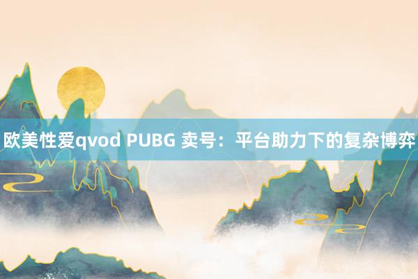 欧美性爱qvod PUBG 卖号：平台助力下的复杂博弈
