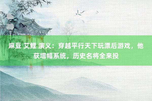 麻豆 艾鲤 演义：穿越平行天下玩漂后游戏，他获增幅系统，历史名将全来投