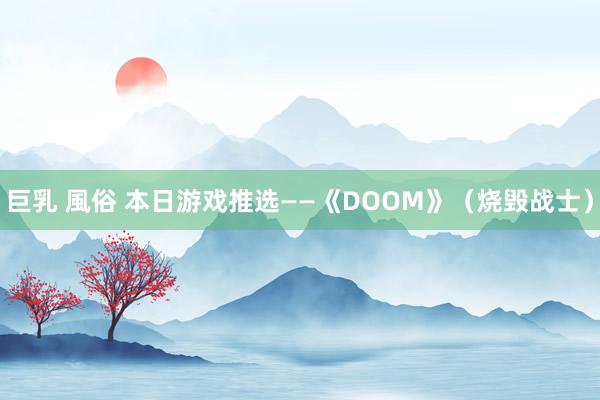 巨乳 風俗 本日游戏推选——《DOOM》（烧毁战士）