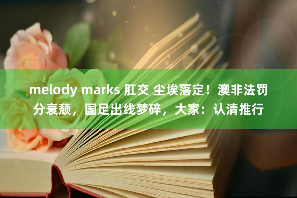 melody marks 肛交 尘埃落定！澳非法罚分衰颓，国足出线梦碎，大家：认清推行