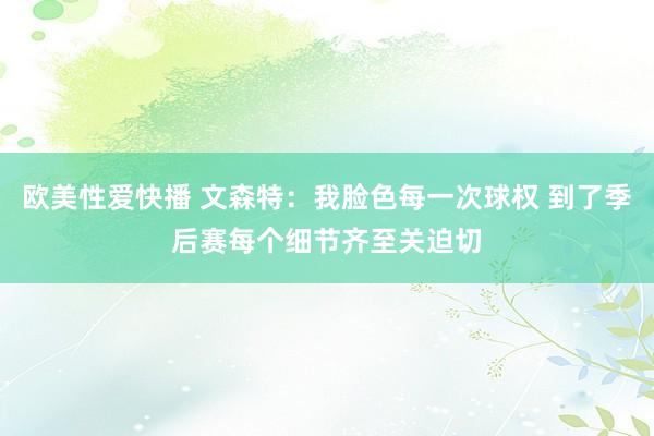 欧美性爱快播 文森特：我脸色每一次球权 到了季后赛每个细节齐至关迫切