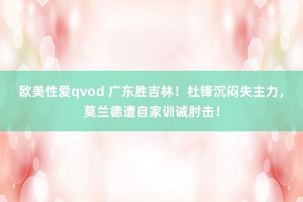 欧美性爱qvod 广东胜吉林！杜锋沉闷失主力，莫兰德遭自家训诫肘击！
