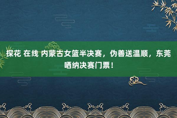 探花 在线 内蒙古女篮半决赛，伪善送温顺，东莞哂纳决赛门票！