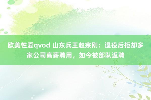 欧美性爱qvod 山东兵王赵宗刚：退役后拒却多家公司高薪聘用，如今被部队返聘
