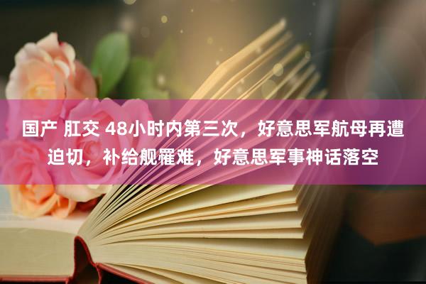 国产 肛交 48小时内第三次，好意思军航母再遭迫切，补给舰罹难，好意思军事神话落空