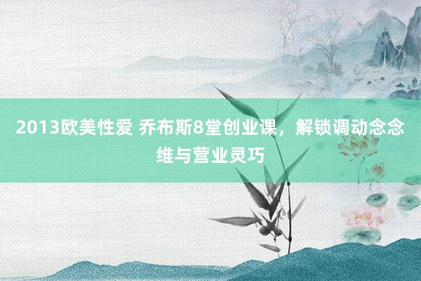 2013欧美性爱 乔布斯8堂创业课，解锁调动念念维与营业灵巧