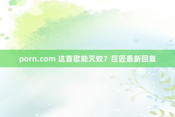porn.com 这首歌能灭蚊？巨匠最新回复