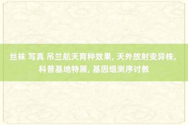 丝袜 写真 吊兰航天育种效果， 天外放射变异株， 科普基地特展， 基因组测序讨教