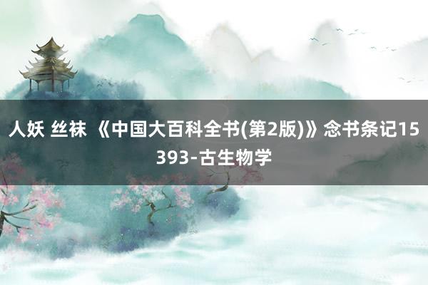 人妖 丝袜 《中国大百科全书(第2版)》念书条记15393-古生物学