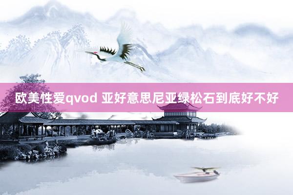 欧美性爱qvod 亚好意思尼亚绿松石到底好不好