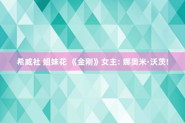 希威社 姐妹花 《金刚》女主: 娜奥米·沃茨!