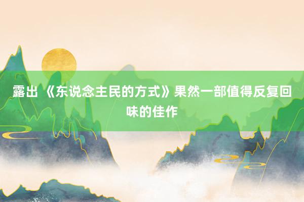 露出 《东说念主民的方式》果然一部值得反复回味的佳作