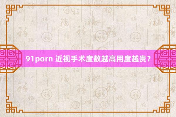 91porn 近视手术度数越高用度越贵？