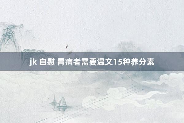 jk 自慰 胃病者需要温文15种养分素