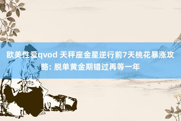 欧美性爱qvod 天秤座金星逆行前7天桃花暴涨攻略: 脱单黄金期错过再等一年