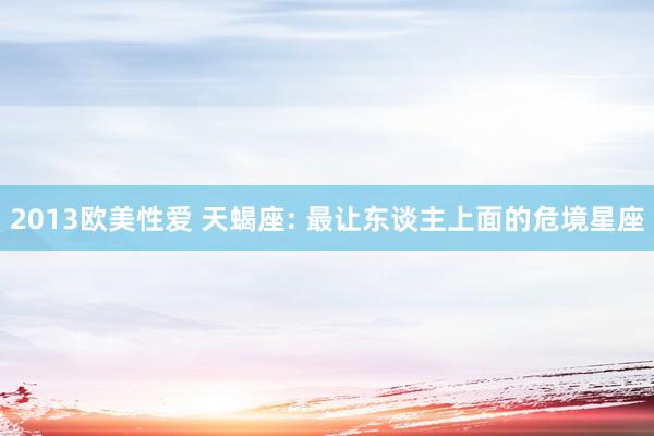 2013欧美性爱 天蝎座: 最让东谈主上面的危境星座