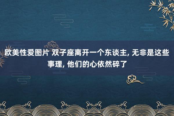欧美性爱图片 双子座离开一个东谈主， 无非是这些事理， 他们的心依然碎了