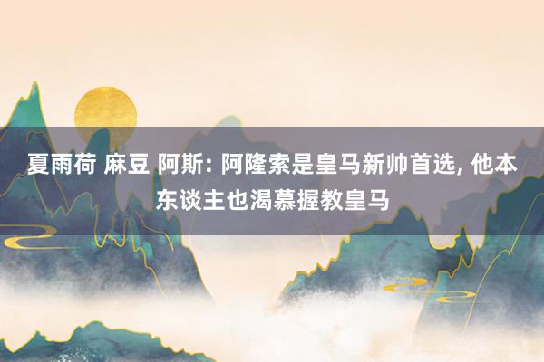 夏雨荷 麻豆 阿斯: 阿隆索是皇马新帅首选， 他本东谈主也渴慕握教皇马