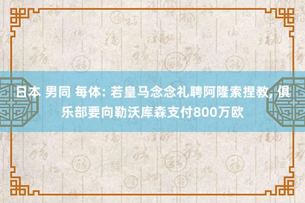 日本 男同 每体: 若皇马念念礼聘阿隆索捏教， 俱乐部要向勒沃库森支付800万欧