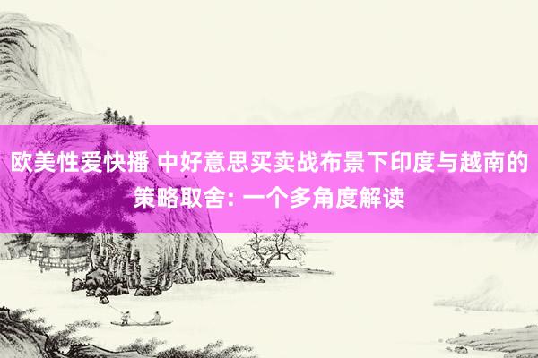 欧美性爱快播 中好意思买卖战布景下印度与越南的策略取舍: 一个多角度解读
