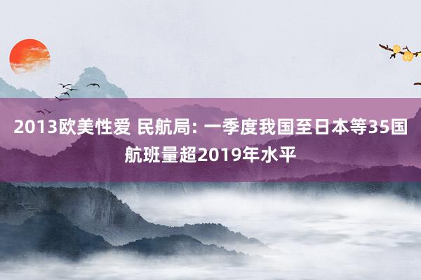 2013欧美性爱 民航局: 一季度我国至日本等35国航班量超2019年水平