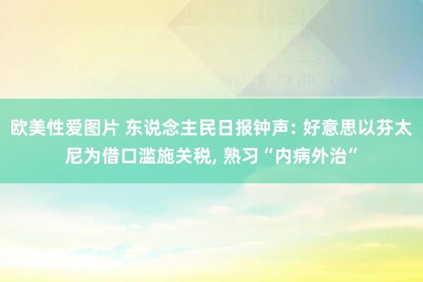 欧美性爱图片 东说念主民日报钟声: 好意思以芬太尼为借口滥施关税， 熟习“内病外治”