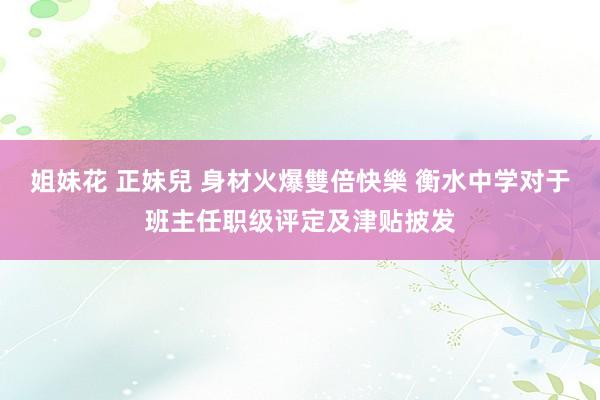 姐妹花 正妹兒 身材火爆雙倍快樂 衡水中学对于班主任职级评定及津贴披发
