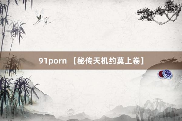 91porn ［秘传天机约莫上卷］