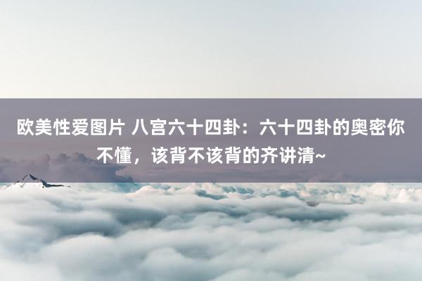 欧美性爱图片 八宫六十四卦：六十四卦的奥密你不懂，该背不该背的齐讲清~
