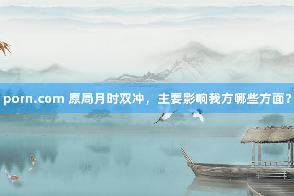 porn.com 原局月时双冲，主要影响我方哪些方面？