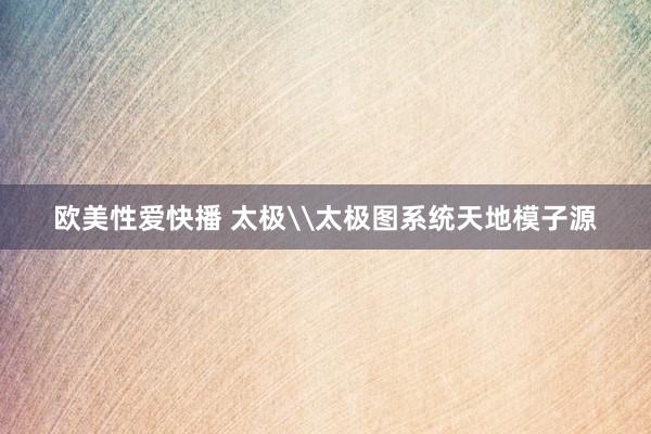 欧美性爱快播 太极\太极图系统天地模子源