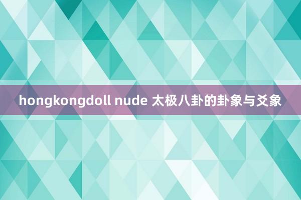 hongkongdoll nude 太极八卦的卦象与爻象