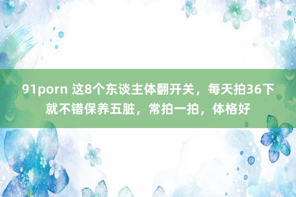 91porn 这8个东谈主体翻开关，每天拍36下就不错保养五脏，常拍一拍，体格好