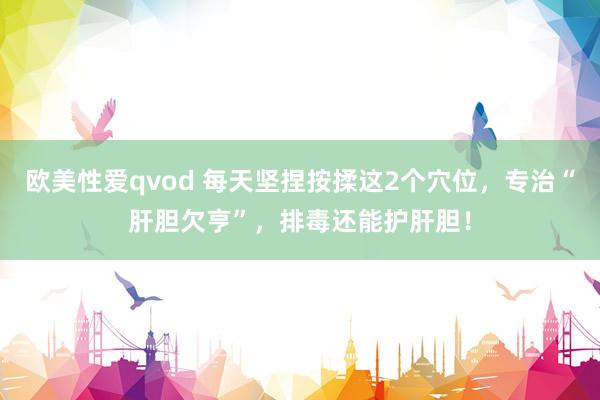 欧美性爱qvod 每天坚捏按揉这2个穴位，专治“肝胆欠亨”，排毒还能护肝胆！